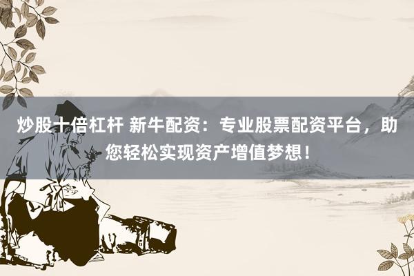 炒股十倍杠杆 新牛配资:专业股票配资平台,助您轻松实现资产增值梦想!