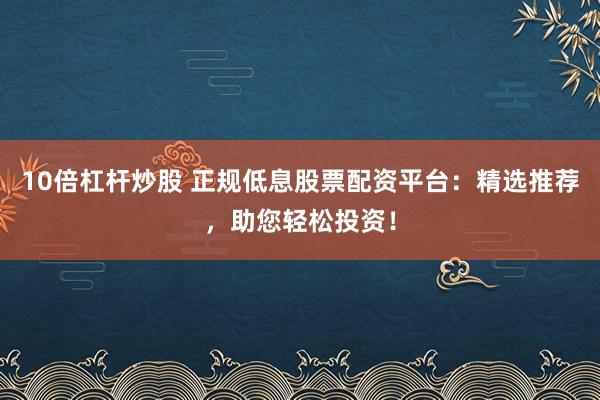 10倍杠杆炒股 正规低息股票配资平台：精选推荐，助您轻松投资！