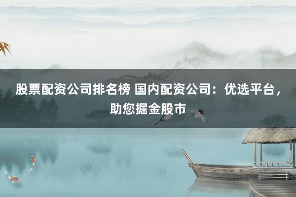 股票配资公司排名榜 国内配资公司:优选平台,助您掘金股市
