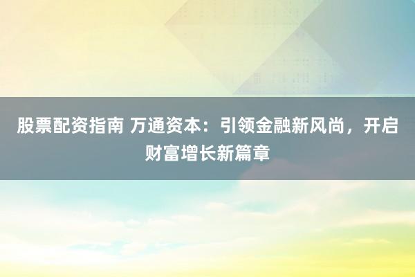 股票配资指南 万通资本:引领金融新风尚,开启财富增长新篇章