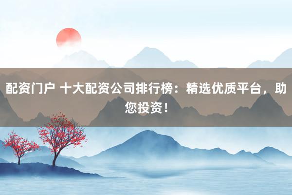 配资门户 十大配资公司排行榜：精选优质平台，助您投资！