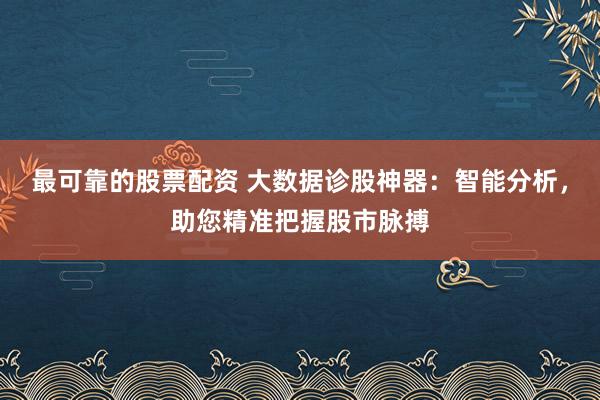 最可靠的股票配资 大数据诊股神器：智能分析，助您精准把握股市脉搏