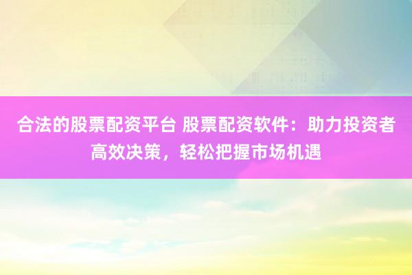 合法的股票配资平台 股票配资软件：助力投资者高效决策，轻松把握市场机遇