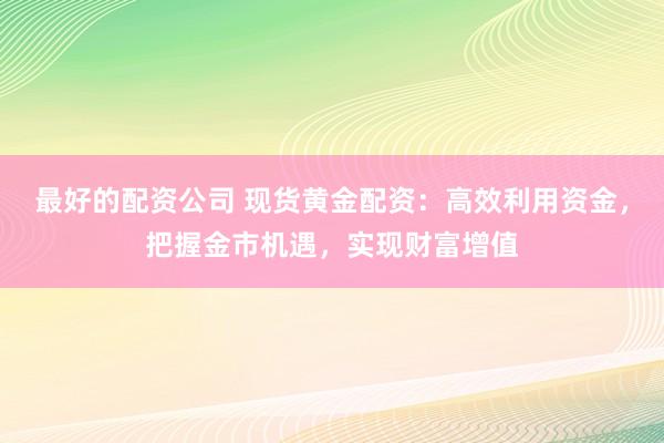 最好的配资公司 现货黄金配资：高效利用资金，把握金市机遇，实现财富增值