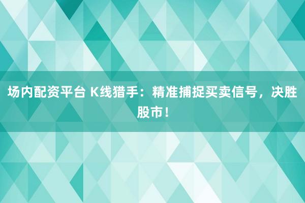 场内配资平台 K线猎手：精准捕捉买卖信号，决胜股市！