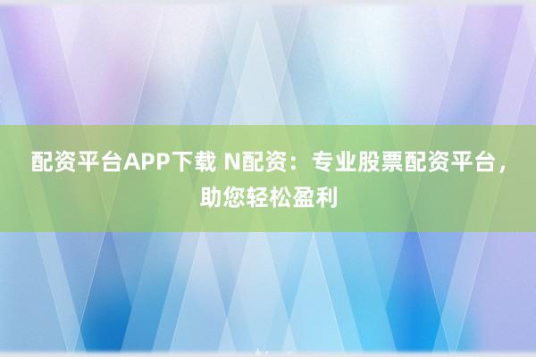 配资平台APP下载 N配资：专业股票配资平台，助您轻松盈利