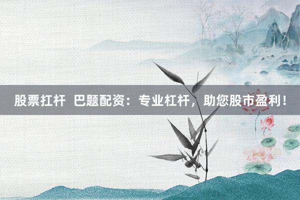 股票扛杆  巴题配资：专业杠杆，助您股市盈利！