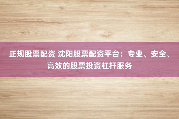正规股票配资 沈阳股票配资平台：专业、安全、高效的股票投资杠杆服务
