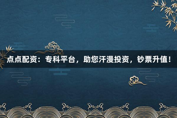 点点配资：专科平台，助您汗漫投资，钞票升值！