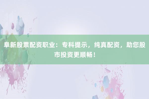 阜新股票配资职业：专科提示，纯真配资，助您股市投资更顺畅！