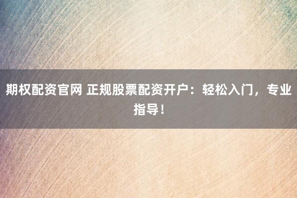期权配资官网 正规股票配资开户：轻松入门，专业指导！