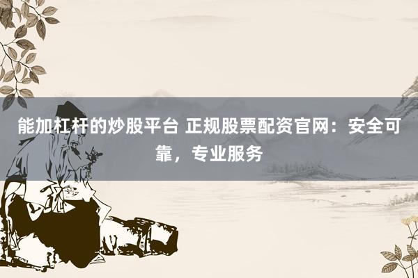 能加杠杆的炒股平台 正规股票配资官网：安全可靠，专业服务