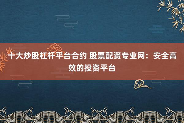 十大炒股杠杆平台合约 股票配资专业网：安全高效的投资平台