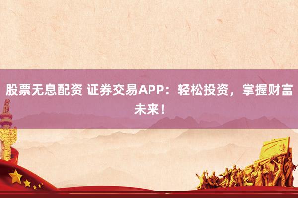股票无息配资 证券交易APP:轻松投资,掌握财富未来!