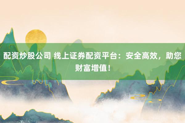 配资炒股公司 线上证券配资平台：安全高效，助您财富增值！