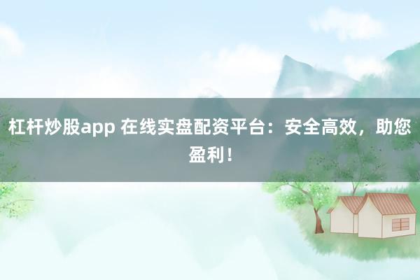 杠杆炒股app 在线实盘配资平台：安全高效，助您盈利！