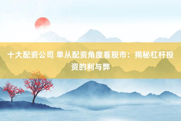 十大配资公司 单从配资角度看股市：揭秘杠杆投资的利与弊