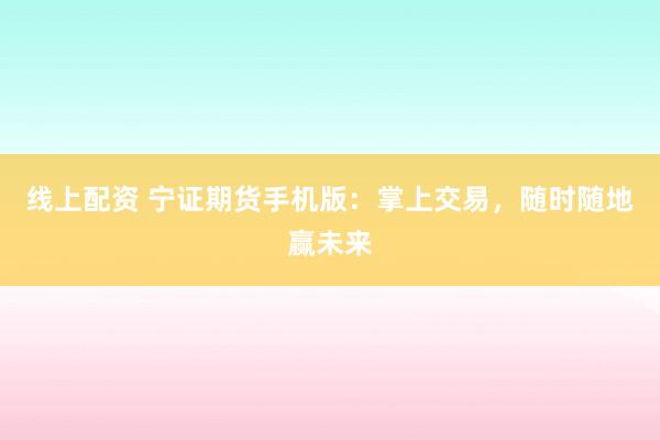线上配资 宁证期货手机版：掌上交易，随时随地赢未来