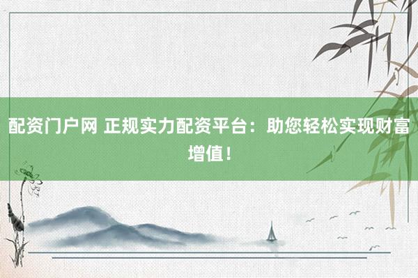 配资门户网 正规实力配资平台:助您轻松实现财富增值!