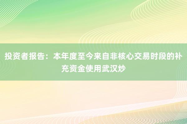 投资者报告：本年度至今来自非核心交易时段的补充资金使用武汉炒