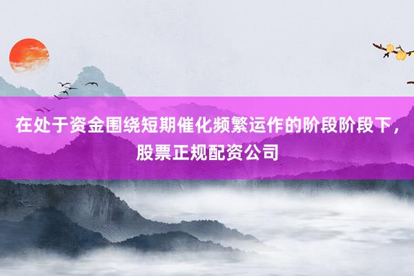 在处于资金围绕短期催化频繁运作的阶段阶段下，股票正规配资公司