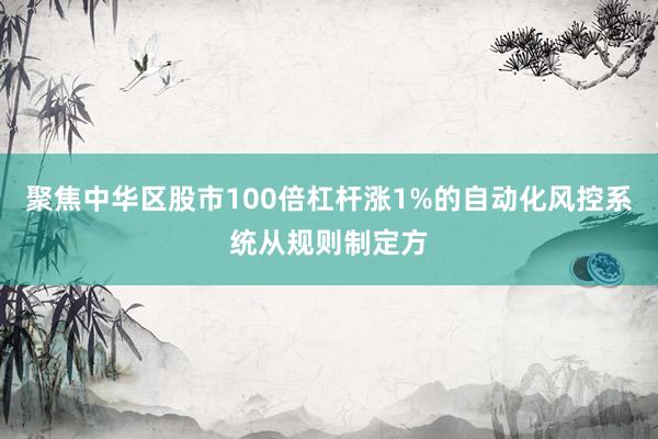 聚焦中华区股市100倍杠杆涨1%的自动化风控系统从规则制定方
