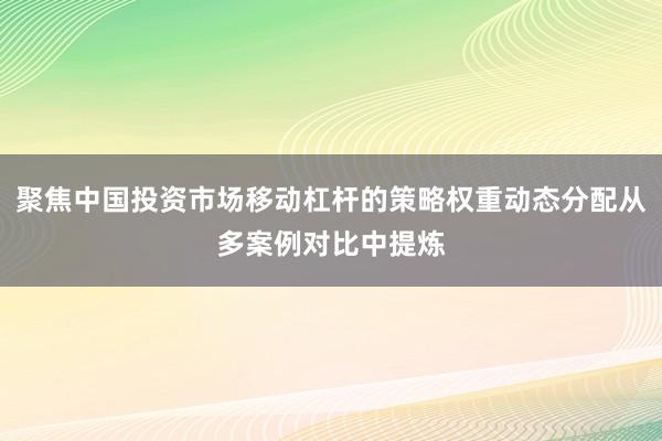 聚焦中国投资市场移动杠杆的策略权重动态分配从多案例对比中提炼