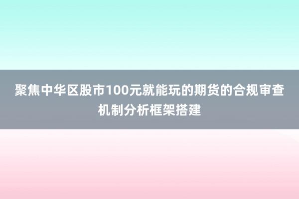 聚焦中华区股市100元就能玩的期货的合规审查机制分析框架搭建
