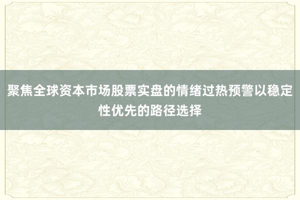 聚焦全球资本市场股票实盘的情绪过热预警以稳定性优先的路径选择