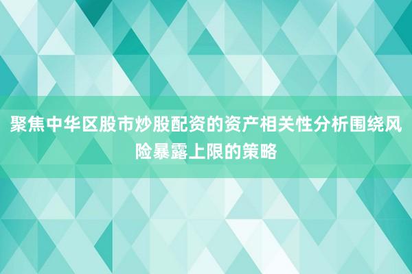 聚焦中华区股市炒股配资的资产相关性分析围绕风险暴露上限的策略