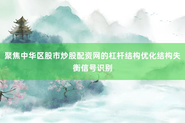 聚焦中华区股市炒股配资网的杠杆结构优化结构失衡信号识别