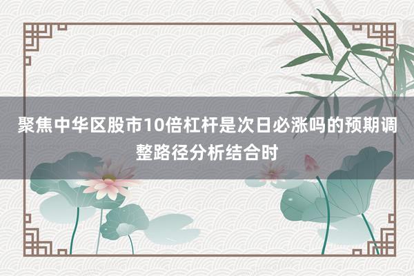 聚焦中华区股市10倍杠杆是次日必涨吗的预期调整路径分析结合时