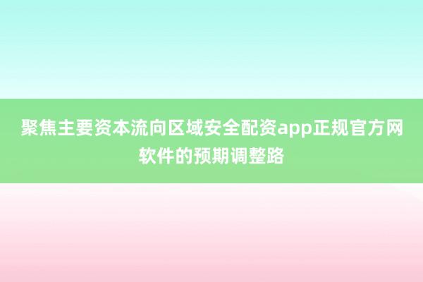 聚焦主要资本流向区域安全配资app正规官方网软件的预期调整路