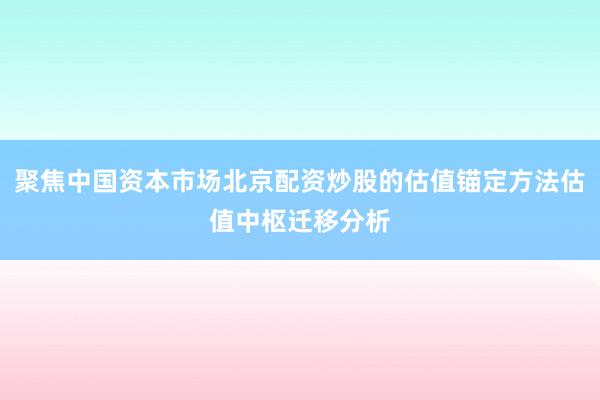 聚焦中国资本市场北京配资炒股的估值锚定方法估值中枢迁移分析