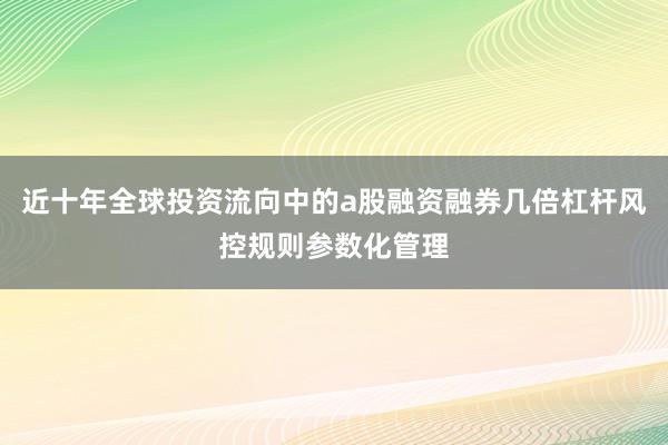 近十年全球投资流向中的a股融资融券几倍杠杆风控规则参数化管理