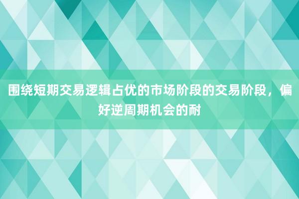 围绕短期交易逻辑占优的市场阶段的交易阶段，偏好逆周期机会的耐