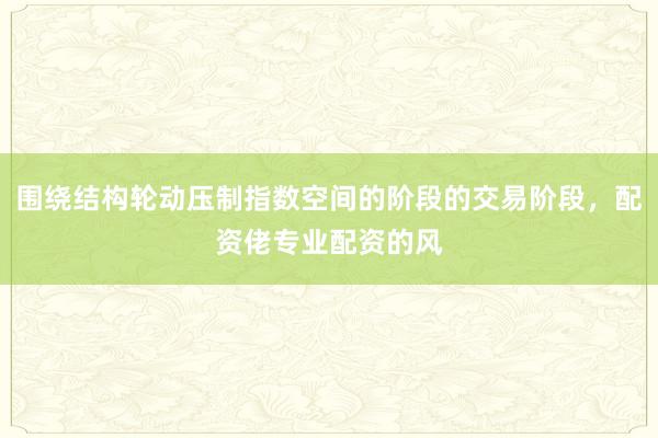 围绕结构轮动压制指数空间的阶段的交易阶段，配资佬专业配资的风