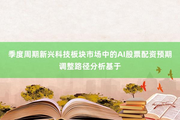 季度周期新兴科技板块市场中的AI股票配资预期调整路径分析基于