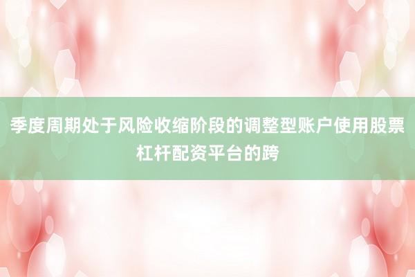 季度周期处于风险收缩阶段的调整型账户使用股票杠杆配资平台的跨