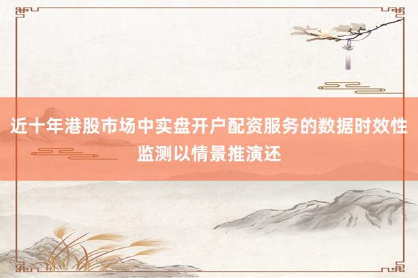 近十年港股市场中实盘开户配资服务的数据时效性监测以情景推演还