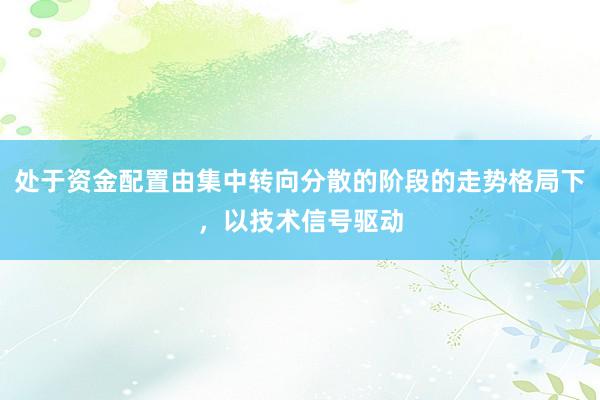 处于资金配置由集中转向分散的阶段的走势格局下，以技术信号驱动