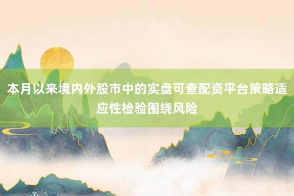 本月以来境内外股市中的实盘可查配资平台策略适应性检验围绕风险