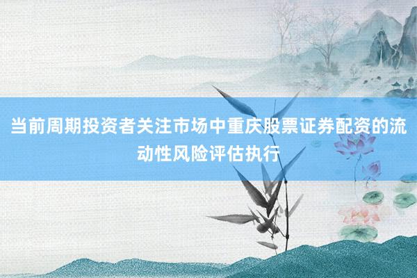 当前周期投资者关注市场中重庆股票证券配资的流动性风险评估执行