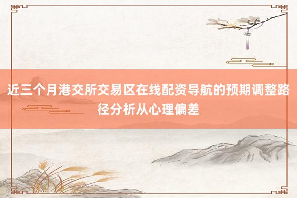 近三个月港交所交易区在线配资导航的预期调整路径分析从心理偏差