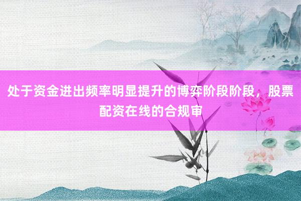 处于资金进出频率明显提升的博弈阶段阶段，股票配资在线的合规审