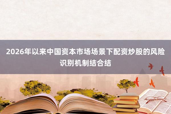 2026年以来中国资本市场场景下配资炒股的风险识别机制结合结