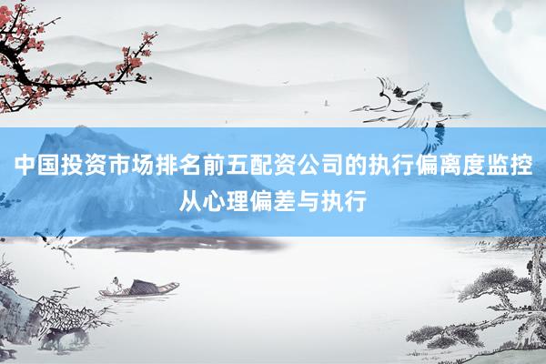 中国投资市场排名前五配资公司的执行偏离度监控从心理偏差与执行