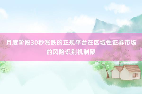 月度阶段30秒涨跌的正规平台在区域性证券市场的风险识别机制聚