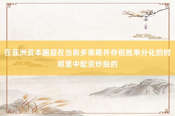 在亚洲资本圈层在当前多策略并存但胜率分化的时期里中配资炒股的