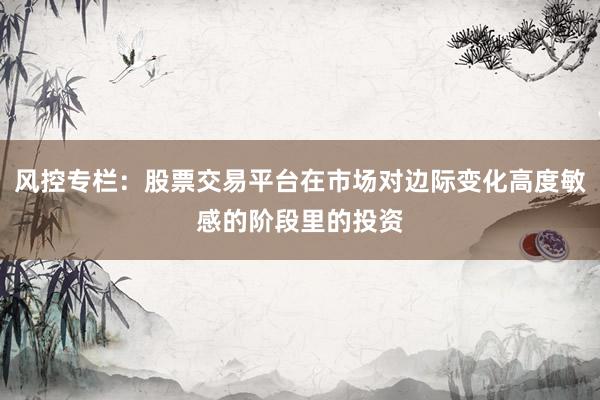 风控专栏：股票交易平台在市场对边际变化高度敏感的阶段里的投资